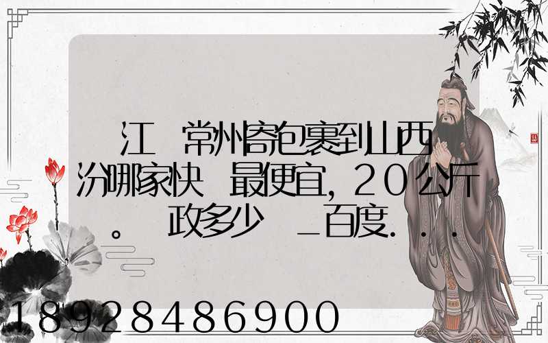 從江蘇常州寄包裹到山西臨汾哪家快遞最便宜,20公斤。郵政多少錢_百度...